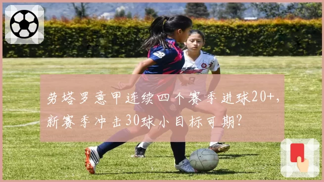 劳塔罗意甲连续四个赛季进球20+，新赛季冲击30球小目标可期？