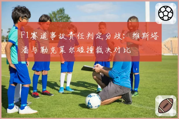 F1赛道事故责任判定分歧:维斯塔潘与勒克莱尔碰撞裁决对比