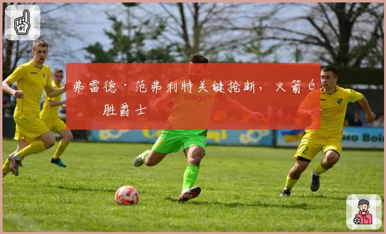 弗雷德·范弗利特关键抢断,火箭险胜爵士