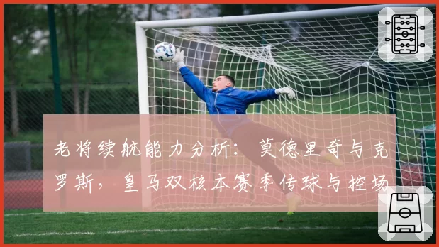 老将续航能力分析:莫德里奇与克罗斯,皇马双核本赛季传球与控场数据深度解析